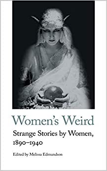 Women's Weird: Strange Stories by Women, 1890-1940 ed by Melissa Edmundson
