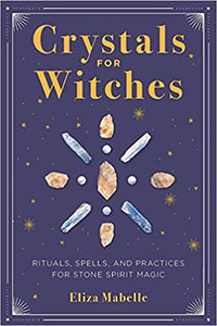 Crystals for Witches: Rituals, Spells & Practices for Stone Spirit Magic by Eliza Mabelle