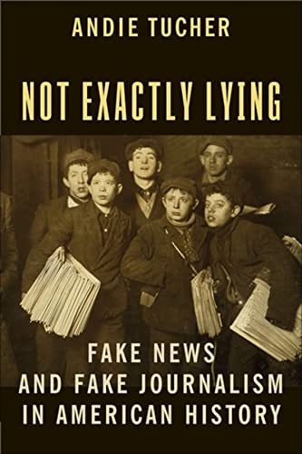 Not Exactly Lying : Fake News & Fake Journalism in American History by Andie Tucher