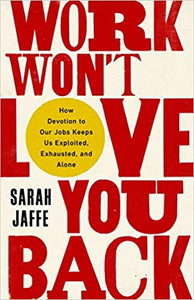Work Won't Love You Back: How Devotion to Our Jobs Keeps Us Exploited, Exhausted & Alone by Sarah Jaffe