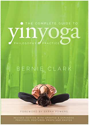 The Complete Guide to Yin Yoga : The Philosophy & Practice of Yin Yoga by Bernie Clark