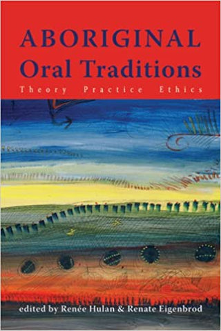 Aboriginal Oral Traditions : Theory, Practice, Ethics by Renate Eigenbrod & Renee Hulan
