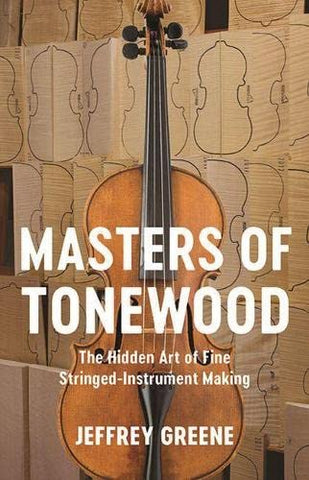 Masters of Tonewood: The Hidden Art of Fine Stringed-Instrument Making by Jeffrey Greene