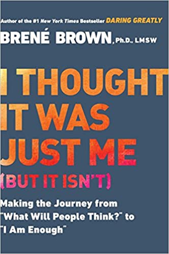 I Thought It Was Just Me (But It Isn't): Making the Journey from What Will People Think? to I Am Enough by Brené Brown