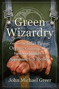Green Wizardry : Conservation, Solar Power, Organic Gardening & Other Hands-On Skills from the Appropriate Tech Toolkit by John Michael Greer