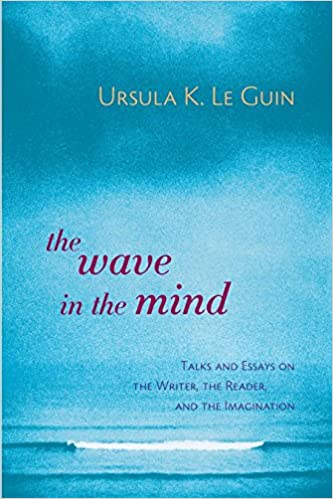 The Wave in the Mind: Talks & Essays on the Writer, the Reader & the Imagination by Ursula K. Le Guin