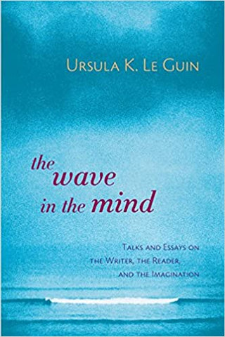 The Wave in the Mind: Talks & Essays on the Writer, the Reader & the Imagination by Ursula K. Le Guin