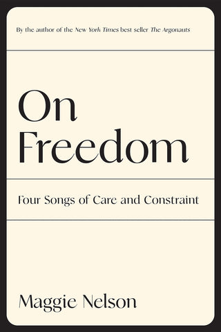 On Freedom : Four Songs of Care & Constraint by Maggie Nelson