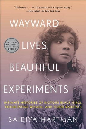 Wayward Lives, Beautiful Experiments: Intimate Histories of Riotous Black Girls, Troublesome Women, & Queer Radicals by Saidiya Hartman