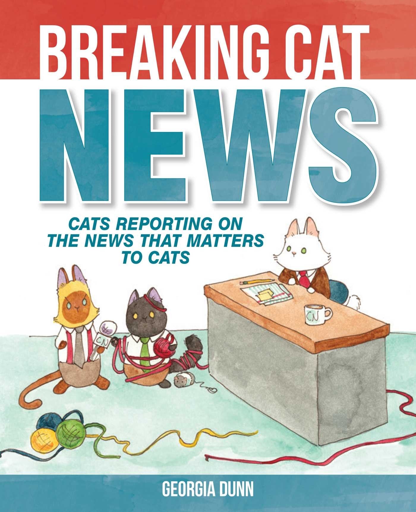 Breaking Cat News : Cats Reporting on the News That Matters to Cats by Georgia Dunn
