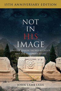 Not in His Image (15th Anniv Ed) : Gnostic Vision, Sacred Ecology, & the Future of Belief by John Lamb Lash
