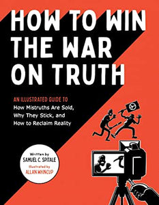 How to Win the War on Truth : An Illustrated Guide to How Mistruths Are Sold, Why They Stick & How to Reclaim Reality by Samuel C. Spitale