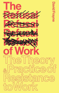 The Refusal of Work: The Theory & Practice of Resistance to Work by David Frayne