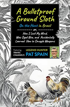 A Bulletproof Ground Sloth : On the Hunt in Brazil : Or, How I Lost My Mind, Was Dyed Blue & Accidentally Learned How to Smuggle Weapons by Pat Spain