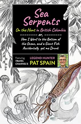 Sea Serpents : On the Hunt in British Columbia : Or, How I Went to the Bottom of the Ocean & a Giant Fish Accidentally Got Me Drunk by Pat Spain
