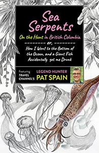 Sea Serpents : On the Hunt in British Columbia : Or, How I Went to the Bottom of the Ocean & a Giant Fish Accidentally Got Me Drunk by Pat Spain