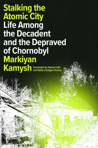 Stalking the Atomic City: Life Among the Decadent & the Depraved of Chornobyl by Markiyan Kamysh