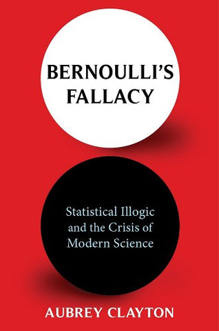 Bernoulli's Fallacy : Statistical Illogic & the Crisis of Modern Science by Aubrey Clayton