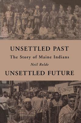 Unsettled Past, Unsettled Future: The Story of Maine Indians by Neil Rolde