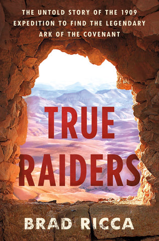 True Raiders: The Untold Story of the 1909 Expedition to Find the Legendary Ark of the Covenant by Brad Ricca