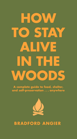 How to Stay Alive in the Woods: A Complete Guide to Food, Shelter & Self-Preservation Anywhere by Bradford Angier