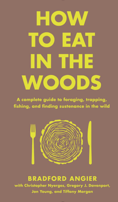How to Eat in the Woods: A Complete Guide to Foraging, Trapping, Fishing, & Finding Sustenance in the Wild by Bradford Angier