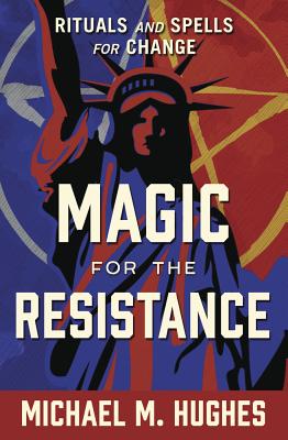 Magic for the Resistance: Rituals & Spells for Change by Michael M. Hughes