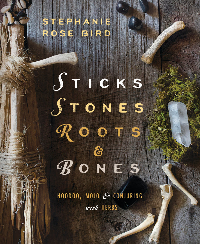 Sticks, Stones, Roots & Bones: Hoodoo, Mojo & Conjuring with Herbs by Stephanie Rose Bird