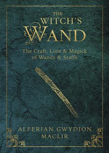 The Witch's Wand: The Craft, Lore, and Magick of Wands & Staffs by Alferian Gwydion Maclir