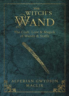 The Witch's Wand: The Craft, Lore, and Magick of Wands & Staffs by Alferian Gwydion Maclir