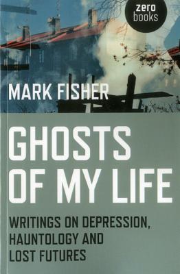 Ghosts of My Life : Writings on Depression, Hauntology & Lost Futures by Mark Fisher