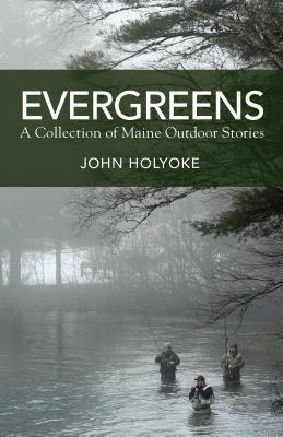 Evergreens: A Collection of Maine Outdoor Stories by John Holyoke