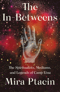 The In-Betweens: The Spiritualists, Mediums & Legends of Camp Etna by Mira Ptacin - hardcvr