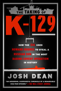 The Taking of K-129: How the CIA Used Howard Hughes to Steal a Russian Sub in the Most Daring Covert Operation in History by Josh Dean
