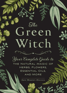 The Green Witch: Your Complete Guide to the Natural Magic of Herbs, Flowers, Essential Oils, & More by Arin Murphy-Hiscock - hardcvr