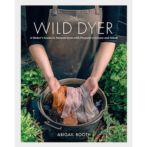 The Wild Dyer: A Maker's Guide to Natural Dyes with Projects to Create & Stitch by Abigail Booth - hardcvr