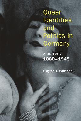 Queer Identities & Politics in Germany: A History, 1880-1945 by Clayton Whisnant